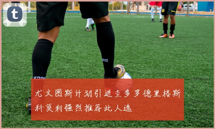 尤文图斯计划引进圭多罗德里格斯科莫利强烈推荐此人选