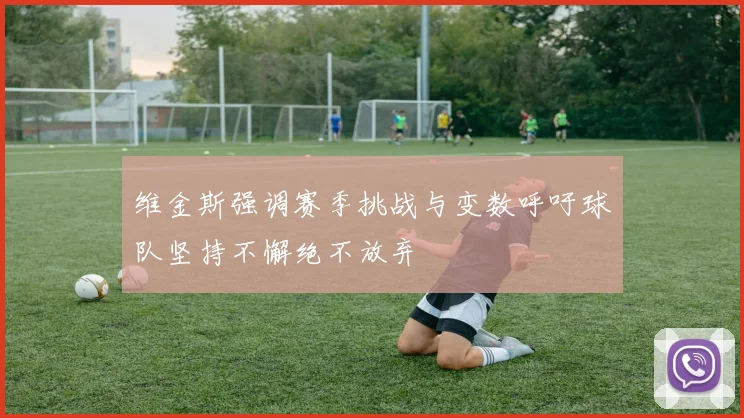 维金斯强调赛季挑战与变数呼吁球队坚持不懈绝不放弃