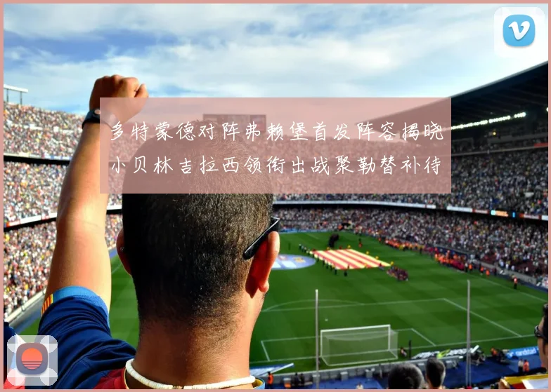 多特蒙德对阵弗赖堡首发阵容揭晓小贝林吉拉西领衔出战聚勒替补待命