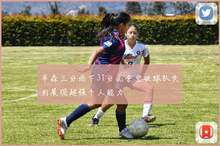 辛森三分雨下31分无奈空砍球队失利展现超强个人能力