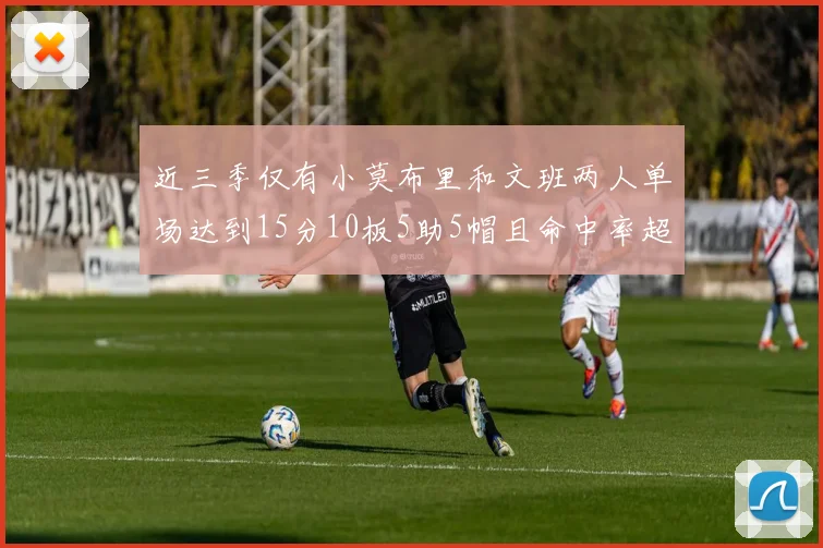 近三季仅有小莫布里和文班两人单场达到15分10板5助5帽且命中率超过70