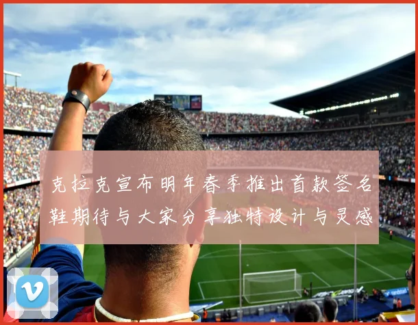 克拉克宣布明年春季推出首款签名鞋期待与大家分享独特设计与灵感