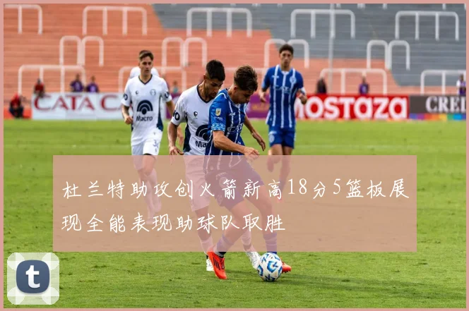 杜兰特助攻创火箭新高18分5篮板展现全能表现助球队取胜