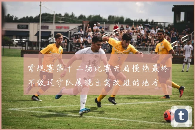 常规赛第十二场比赛开局慢热最终不敌辽宁队展现出需改进的地方