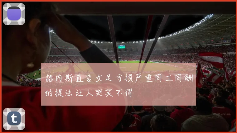 赫内斯直言女足亏损严重同工同酬的提法让人哭笑不得