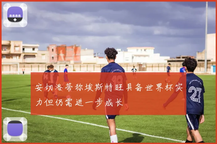 安切洛蒂称埃斯特旺具备世界杯实力但仍需进一步成长