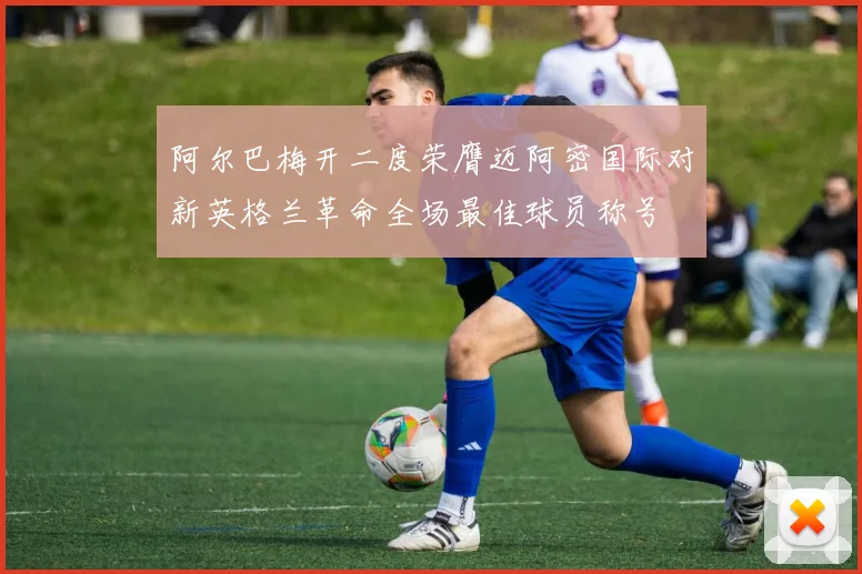 阿尔巴梅开二度荣膺迈阿密国际对新英格兰革命全场最佳球员称号