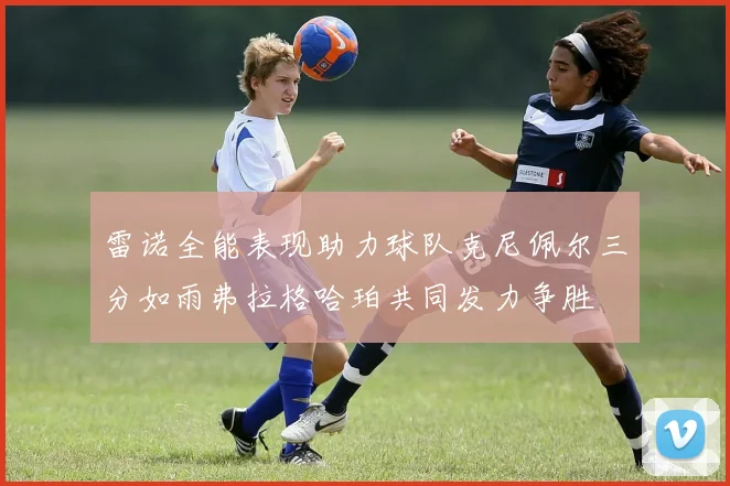 雷诺全能表现助力球队克尼佩尔三分如雨弗拉格哈珀共同发力争胜