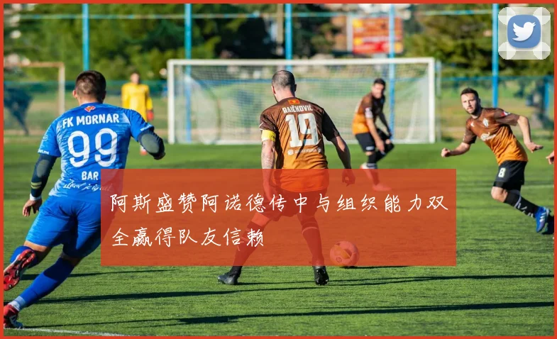 阿斯盛赞阿诺德传中与组织能力双全赢得队友信赖