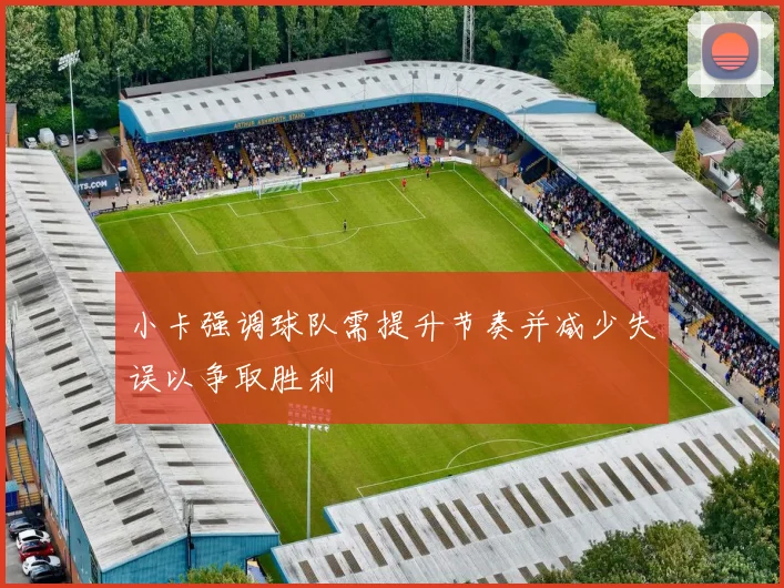 小卡强调球队需提升节奏并减少失误以争取胜利