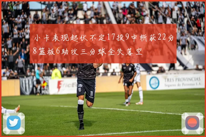 小卡表现起伏不定17投9中斩获22分8篮板6助攻三分球全失落空