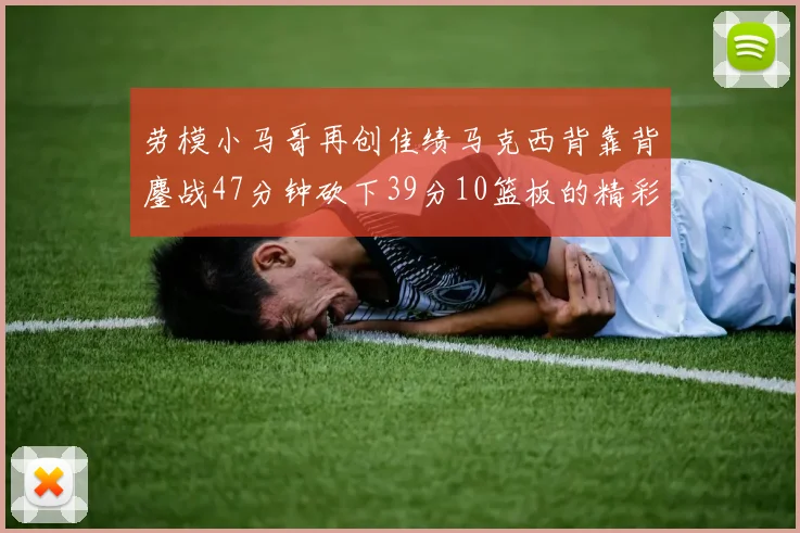 劳模小马哥再创佳绩马克西背靠背鏖战47分钟砍下39分10篮板的精彩表现