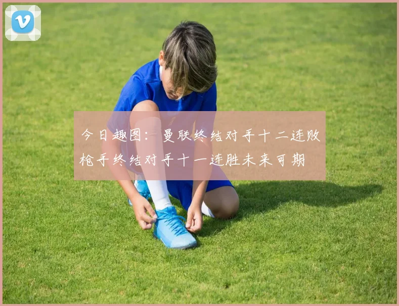 今日趣图：曼联终结对手十二连败枪手终结对手十一连胜未来可期