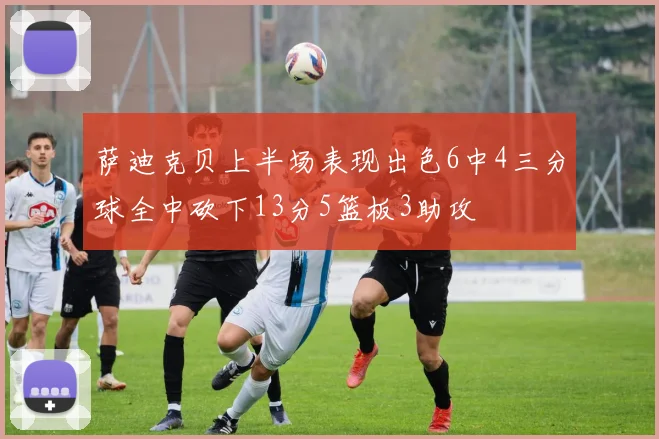 萨迪克贝上半场表现出色6中4三分球全中砍下13分5篮板3助攻