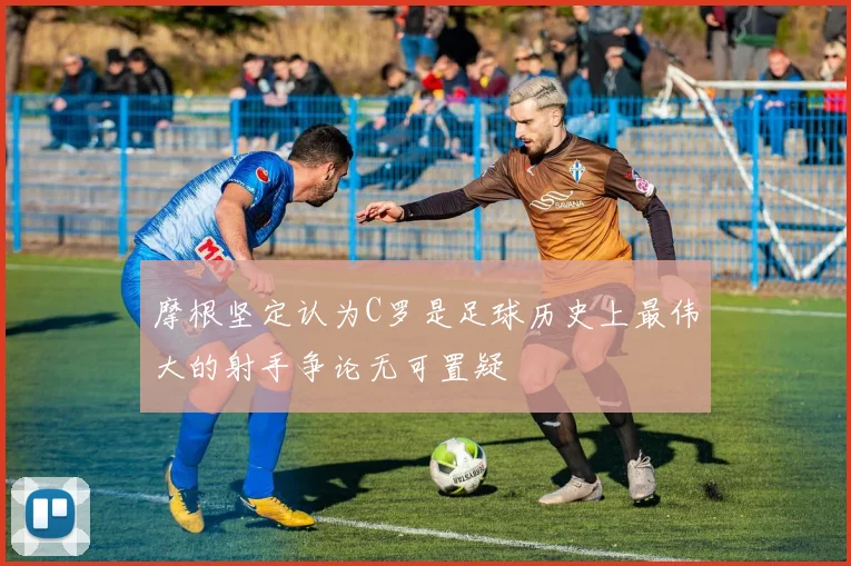 摩根坚定认为C罗是足球历史上最伟大的射手争论无可置疑