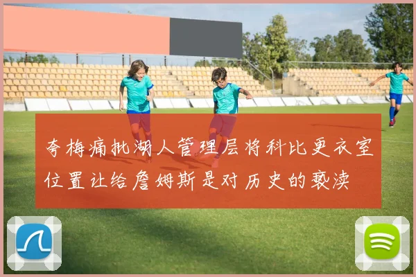 夸梅痛批湖人管理层将科比更衣室位置让给詹姆斯是对历史的亵渎