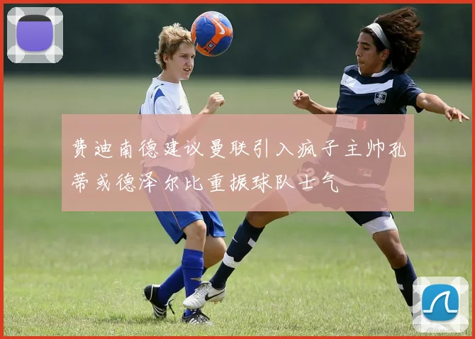 费迪南德建议曼联引入疯子主帅孔蒂或德泽尔比重振球队士气