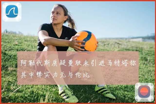 阿勒代斯质疑曼联未引进马特塔称其中锋实力无与伦比