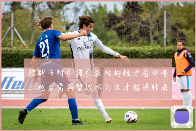 穆斯卡特引援引发结构性矛盾海港三轮后需调整战术打法才能逆转局面