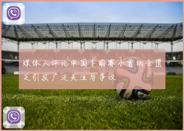 媒体人评论中国季前赛小曾机会匮乏引发广泛关注与争议