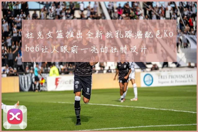 杜克女篮推出全新抗乳腺癌配色Kobe6让人眼前一亮的独特设计